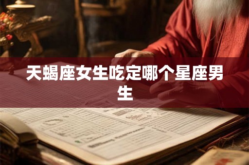 天蝎座女生吃定哪个星座男生