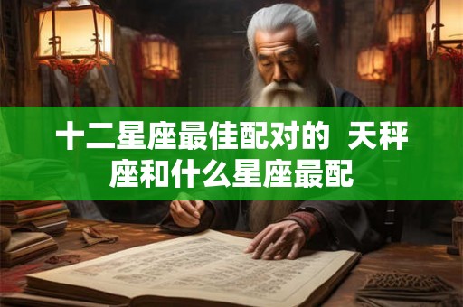 十二星座最佳配对的  天秤座和什么星座最配