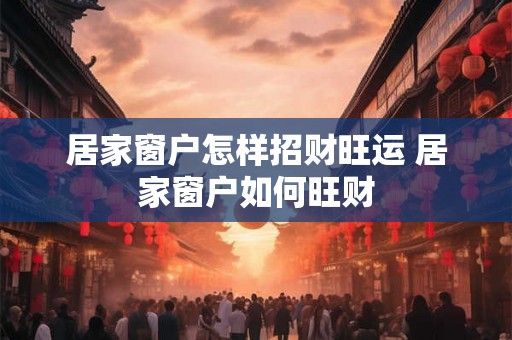 居家窗户怎样招财旺运 居家窗户如何旺财