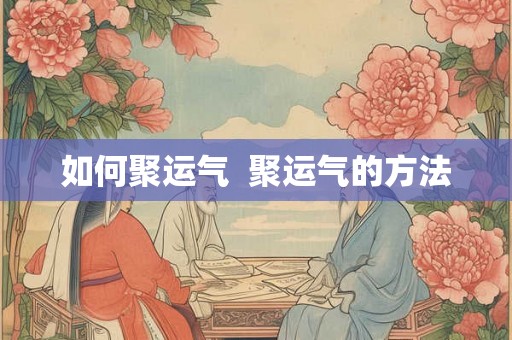 如何聚运气 聚运气的方法 如何聚运气 聚运气的方法