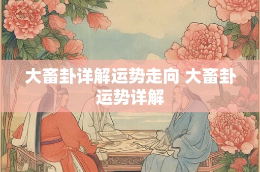 大畜卦详解运势走向 大畜卦运势详解