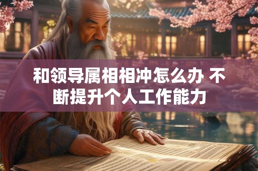 和领导属相相冲怎么办 不断提升个人工作能力 和领导属相相冲怎么办 不断提升个人工作能力