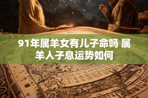 91年属羊女有儿子命吗 属羊人子息运势如何