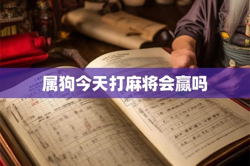 属狗今天打麻将会赢吗 属狗今天打麻将会赢吗