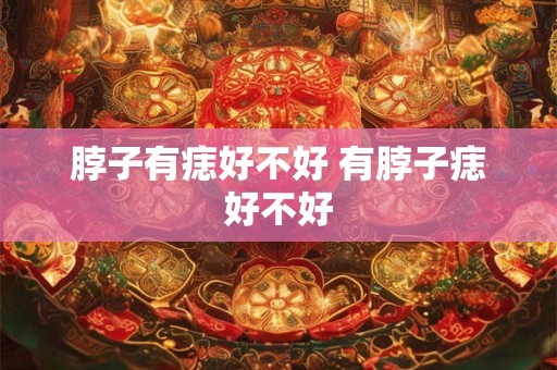 脖子有痣好不好 有脖子痣好不好 脖子有痣好不好 有脖子痣好不好