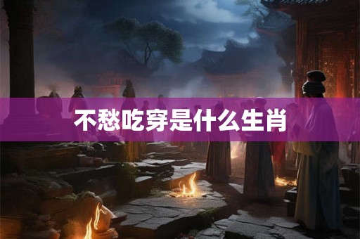 不愁吃穿是什么生肖