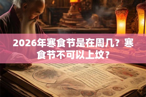 2026年寒食节是在周几?寒食节不可以上坟? 2026年寒食节是在周几?寒食节不可以上坟?