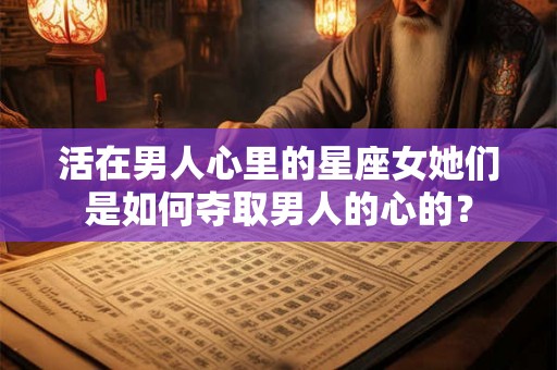 活在男人心里的星座女她们是如何夺取男人的心的？