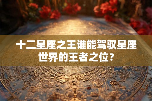 十二星座之王谁能驾驭星座世界的王者之位? 十二星座之王谁能驾驭星座世界的王者之位?