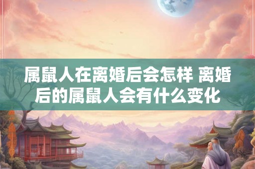 属鼠人在离婚后会怎样 离婚后的属鼠人会有什么变化
