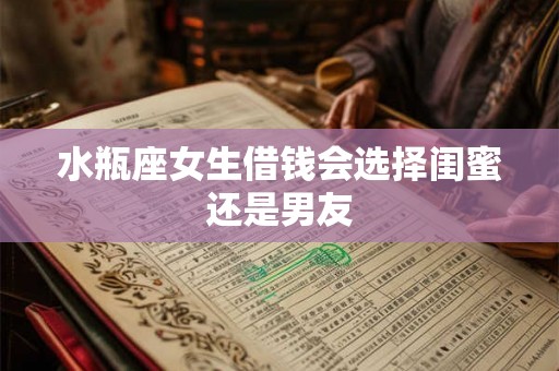 水瓶座女生借钱会选择闺蜜还是男友