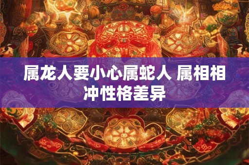 属龙人要小心属蛇人 属相相冲性格差异 属龙人要小心属蛇人 属相相冲性格差异