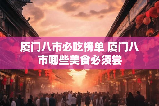 厦门八市必吃榜单 厦门八市哪些美食必须尝
