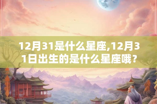 12月31是什么星座,12月31日出生的是什么星座哦？