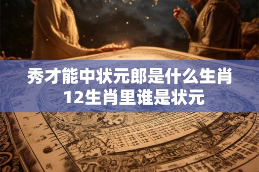 秀才能中状元郎是什么生肖 12生肖里谁是状元 秀才能中状元郎是什么生肖 12生肖里谁是状元