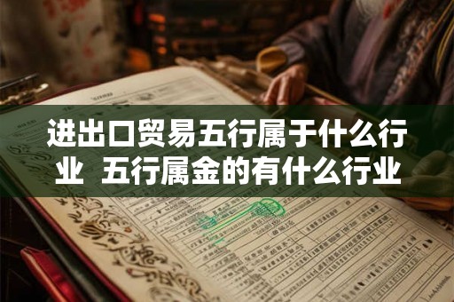 进出口贸易五行属于什么行业 五行属金的有什么行业 进出口贸易五行属于什么行业 五行属金的有什么行业