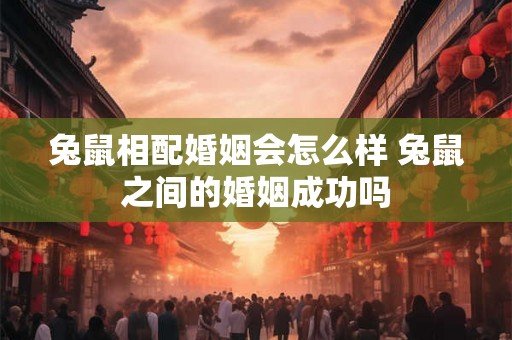 兔鼠相配婚姻会怎么样 兔鼠之间的婚姻成功吗
