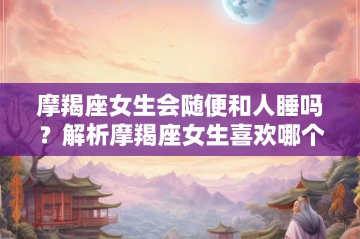 摩羯座女生会随便和人睡吗?解析摩羯座女生喜欢哪个星座男? 摩羯座女生会随便和人睡吗?解析摩羯座女生喜欢哪个星座男?