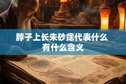 脖子上长朱砂痣代表什么 有什么含义