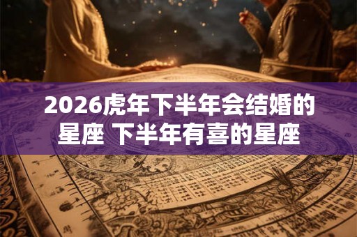 2026虎年下半年会结婚的星座 下半年有喜的星座