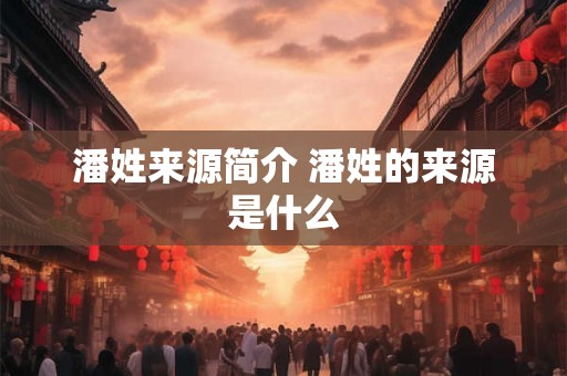 潘姓来源简介 潘姓的来源是什么 潘姓来源简介 潘姓的来源是什么