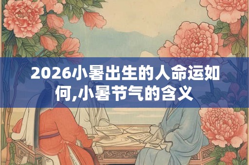 2026小暑出生的人命运如何,小暑节气的含义