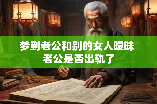 梦到老公和别的女人暧昧 老公是否出轨了 梦到老公和别的女人暧昧 老公是否出轨了