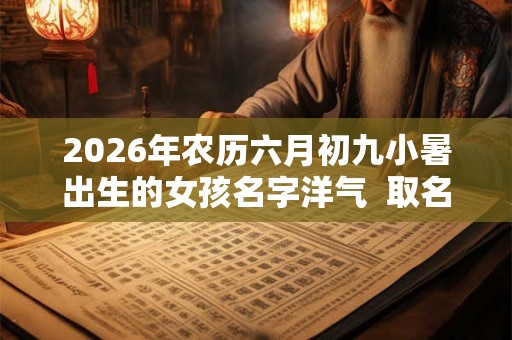 2026年农历六月初九小暑出生的女孩名字洋气  取名字最佳字