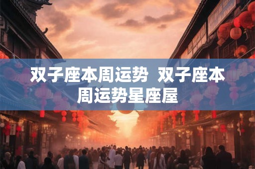 双子座本周运势  双子座本周运势星座屋