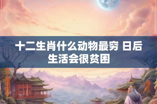 十二生肖什么动物最穷 日后生活会很贫困