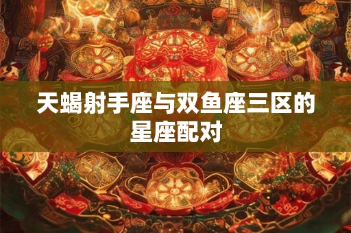 天蝎射手座与双鱼座三区的星座配对