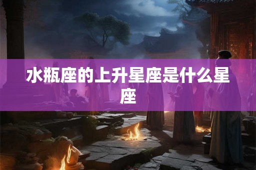 水瓶座的上升星座是什么星座