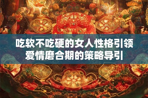 吃软不吃硬的女人性格引领爱情磨合期的策略导引