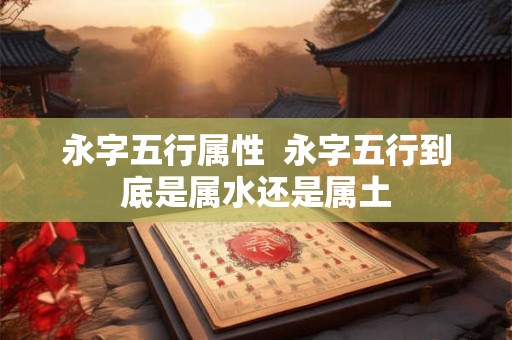 永字五行属性  永字五行到底是属水还是属土