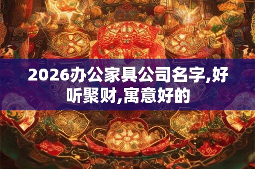 2026办公家具公司名字,好听聚财,寓意好的
