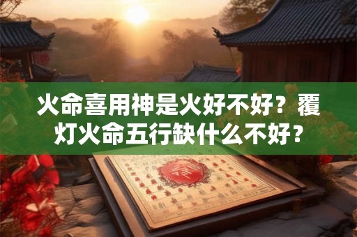 火命喜用神是火好不好？覆灯火命五行缺什么不好？