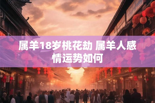 属羊18岁桃花劫 属羊人感情运势如何