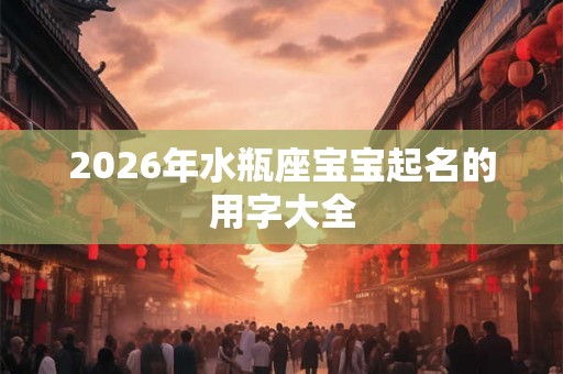 2026年水瓶座宝宝起名的用字大全 2026年水瓶座宝宝起名的用字大全
