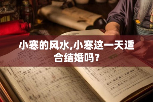 小寒的风水,小寒这一天适合结婚吗？