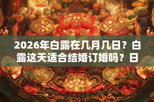 2026年白露在几月几日？白露这天适合结婚订婚吗？日子好吗？