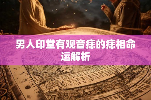 男人印堂有观音痣的痣相命运解析