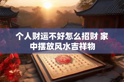 个人财运不好怎么招财 家中摆放风水吉祥物