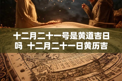 十二月二十一号是黄道吉日吗 十二月二十一日黄历吉时查询 十二月二十一号是黄道吉日吗 十二月二十一日黄历吉时查询