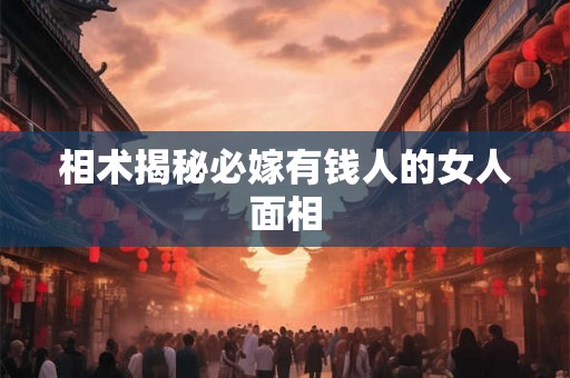 相术揭秘必嫁有钱人的女人面相