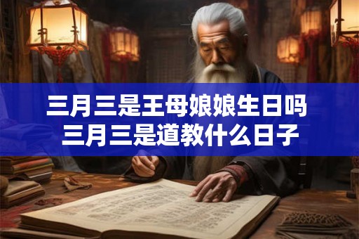 三月三是王母娘娘生日吗 三月三是道教什么日子