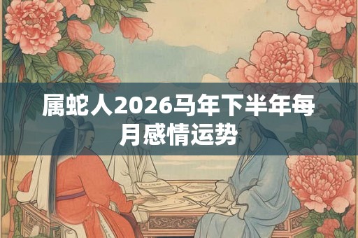 属蛇人2026马年下半年每月感情运势