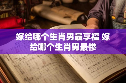 嫁给哪个生肖男最享福 嫁给哪个生肖男最惨