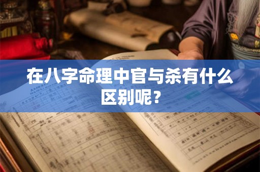 在八字命理中官与杀有什么区别呢？