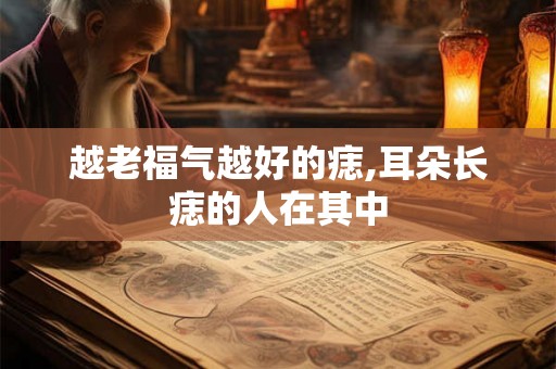 越老福气越好的痣,耳朵长痣的人在其中