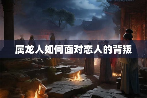 属龙人如何面对恋人的背叛 属龙人如何面对恋人的背叛